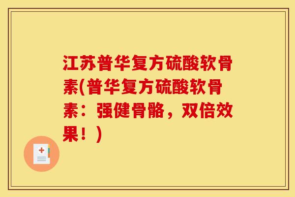 江苏普华复方硫酸软骨素(普华复方硫酸软骨素：强健骨骼，双倍效果！)