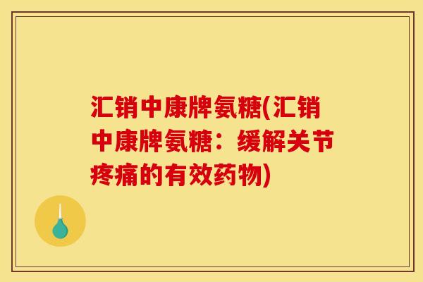 汇销中康牌氨糖(汇销中康牌氨糖:缓解关节疼痛的有效药物) 汇销中康牌氨糖(汇销中康牌氨糖:缓解关节疼痛的有效药物)