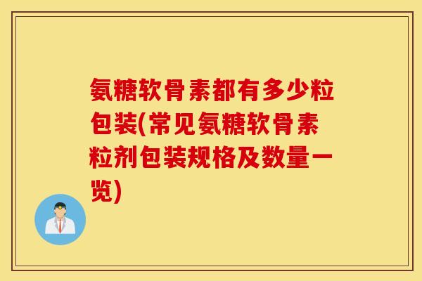 氨糖软骨素都有多少粒包装(常见氨糖软骨素粒剂包装规格及数量一览)