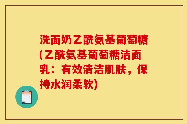 洗面奶乙酰氨基葡萄糖(乙酰氨基葡萄糖洁面乳：有效清洁肌肤，保持水润柔软)