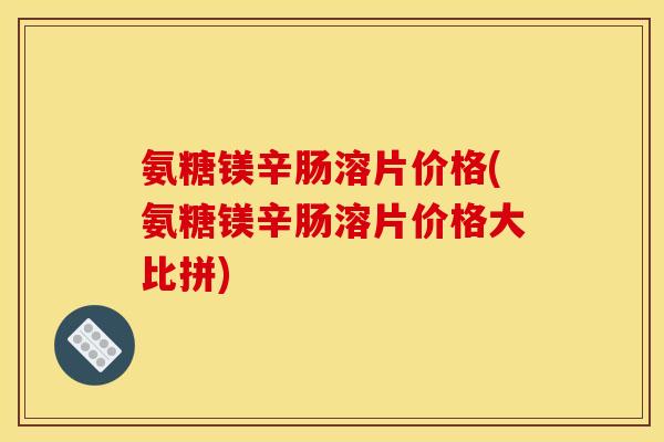 氨糖镁辛肠溶片价格(氨糖镁辛肠溶片价格大比拼)