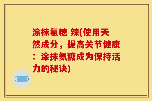 涂抹氨糖 辣(使用天然成分，提高关节健康：涂抹氨糖成为保持活力的秘诀)