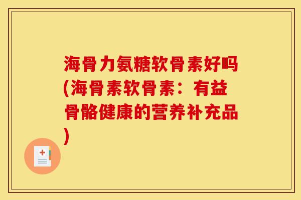海骨力氨糖软骨素好吗(海骨素软骨素：有益骨骼健康的营养补充品)
