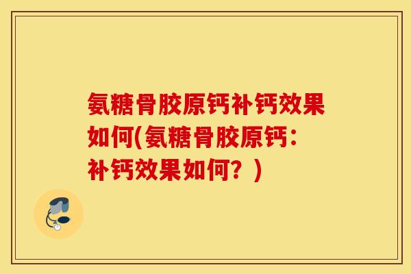 氨糖骨胶原钙补钙效果如何(氨糖骨胶原钙：补钙效果如何？)