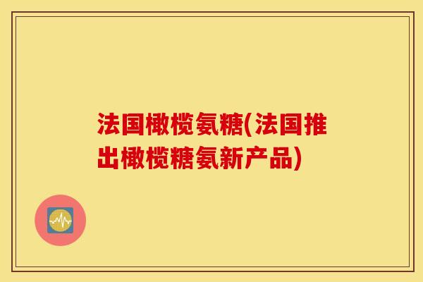 法国橄榄氨糖(法国推出橄榄糖氨新产品)