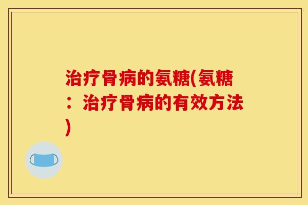 治疗骨病的氨糖(氨糖：治疗骨病的有效方法)