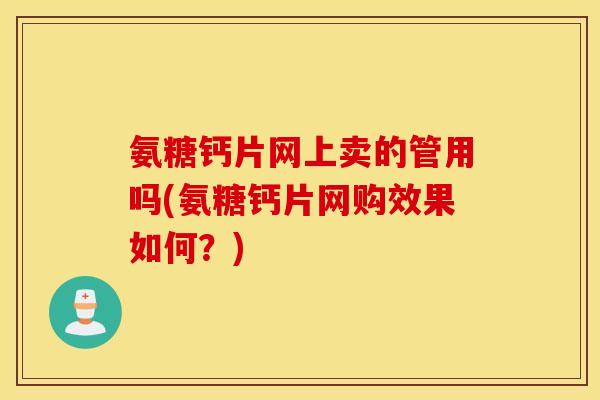 氨糖钙片网上卖的管用吗(氨糖钙片网购效果如何？)