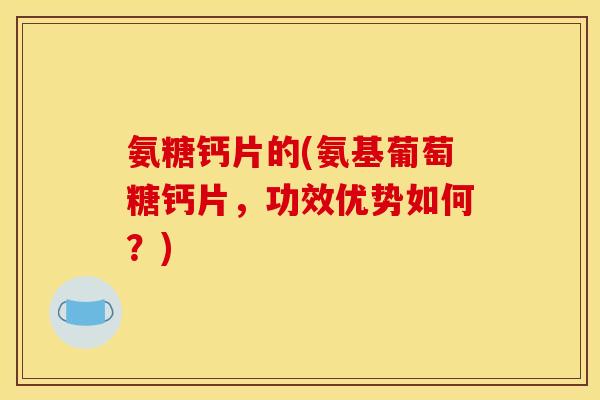 氨糖钙片的(氨基葡萄糖钙片，功效优势如何？)