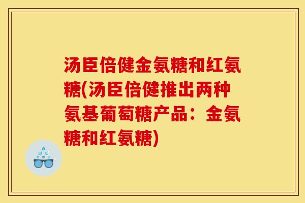 汤臣倍健金氨糖和红氨糖(汤臣倍健推出两种氨基葡萄糖产品：金氨糖和红氨糖)