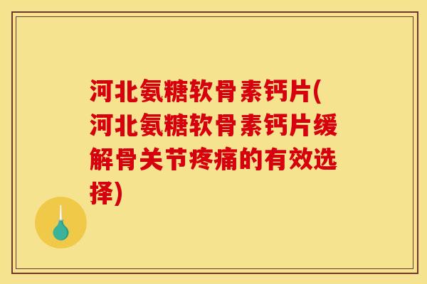 河北氨糖软骨素钙片(河北氨糖软骨素钙片缓解骨关节疼痛的有效选择)