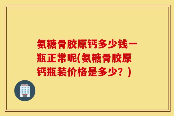 氨糖骨胶原钙多少钱一瓶正常呢(氨糖骨胶原钙瓶装价格是多少？)