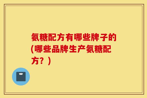 氨糖配方有哪些牌子的(哪些品牌生产氨糖配方？)
