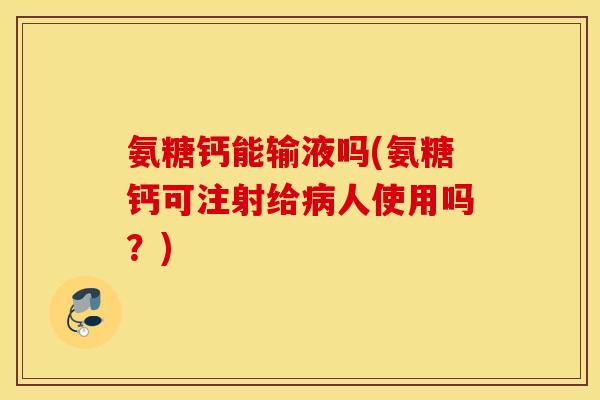 氨糖钙能输液吗(氨糖钙可注射给病人使用吗？)