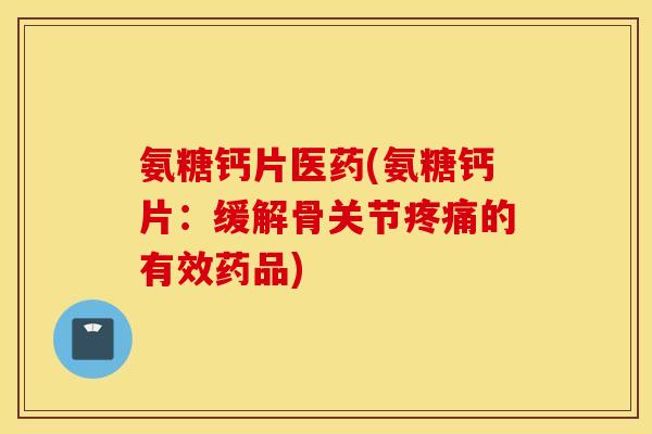 氨糖钙片医药(氨糖钙片：缓解骨关节疼痛的有效药品)