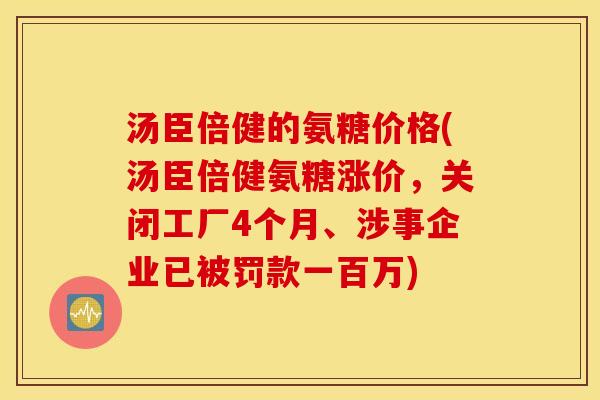 汤臣倍健的氨糖价格(汤臣倍健氨糖涨价,关闭工厂4个月、涉事企业已被罚款一百万) 汤臣倍健的氨糖价格(汤臣倍健氨糖涨价,关闭工厂4个月、涉事企业已被罚款一百万)