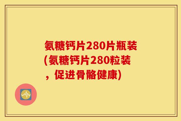 氨糖钙片280片瓶装(氨糖钙片280粒装，促进骨骼健康)