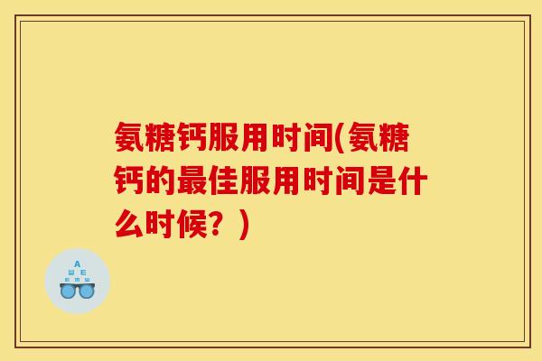 氨糖钙服用时间(氨糖钙的最佳服用时间是什么时候？)