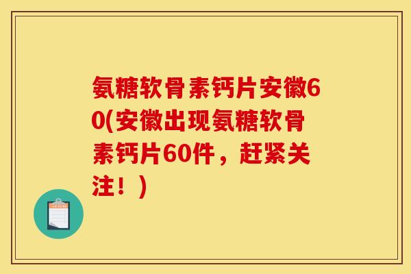氨糖软骨素钙片安徽60(安徽出现氨糖软骨素钙片60件,赶紧关注!) 氨糖软骨素钙片安徽60(安徽出现氨糖软骨素钙片60件,赶紧关注!)