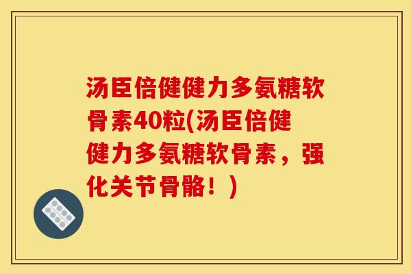 汤臣倍健健力多氨糖软骨素40粒(汤臣倍健健力多氨糖软骨素，强化关节骨骼！)