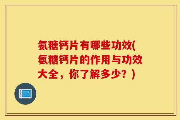 氨糖钙片有哪些功效(氨糖钙片的作用与功效大全，你了解多少？)