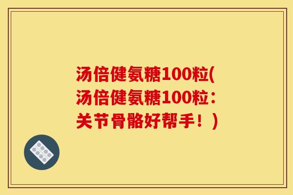 汤倍健氨糖100粒(汤倍健氨糖100粒：关节骨骼好帮手！)