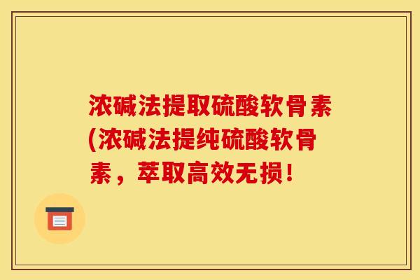 浓碱法提取硫酸软骨素(浓碱法提纯硫酸软骨素，萃取高效无损！