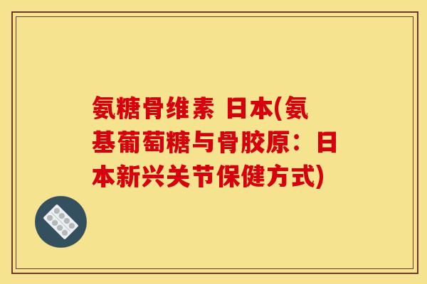氨糖骨维素 日本(氨基葡萄糖与骨胶原:日本新兴关节保健方式) 氨糖骨维素 日本(氨基葡萄糖与骨胶原:日本新兴关节保健方式)