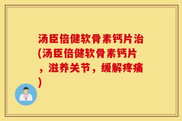 汤臣倍健软骨素钙片治(汤臣倍健软骨素钙片，滋养关节，缓解疼痛)