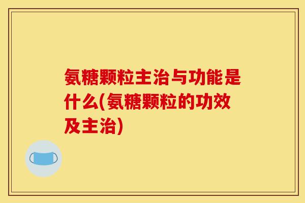 氨糖颗粒主治与功能是什么(氨糖颗粒的功效及主治)