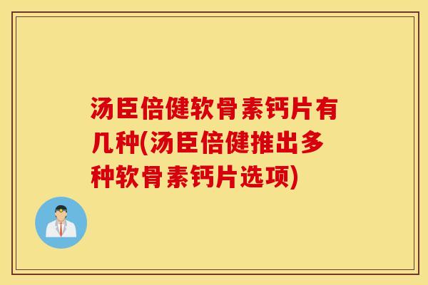 汤臣倍健软骨素钙片有几种(汤臣倍健推出多种软骨素钙片选项)