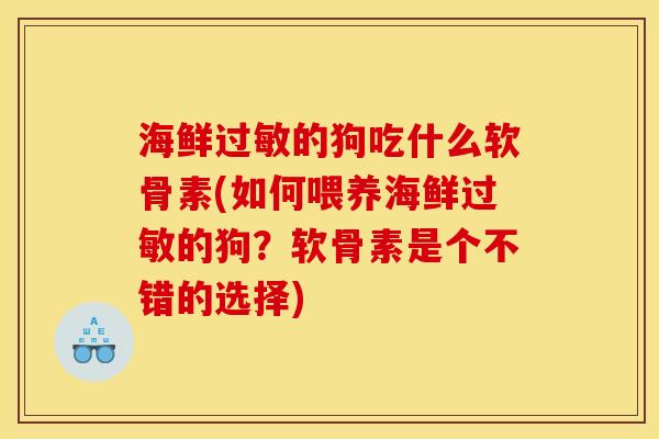 海鲜过敏的狗吃什么软骨素(如何喂养海鲜过敏的狗？软骨素是个不错的选择)