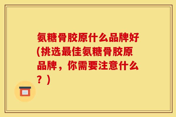 氨糖骨胶原什么品牌好(挑选最佳氨糖骨胶原品牌，你需要注意什么？)