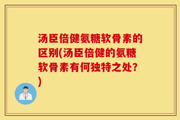 汤臣倍健氨糖软骨素的区别(汤臣倍健的氨糖软骨素有何独特之处？)