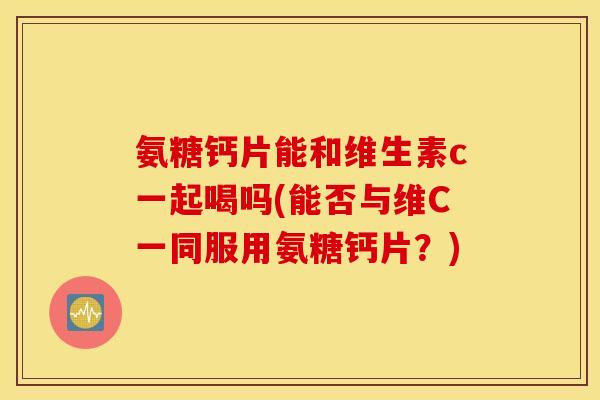 氨糖钙片能和维生素c一起喝吗(能否与维C一同服用氨糖钙片？)