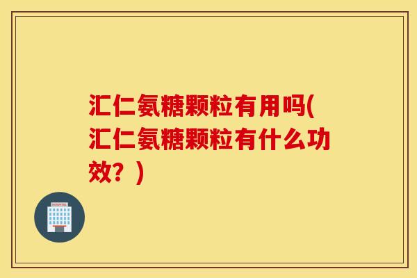 汇仁氨糖颗粒有用吗(汇仁氨糖颗粒有什么功效？)