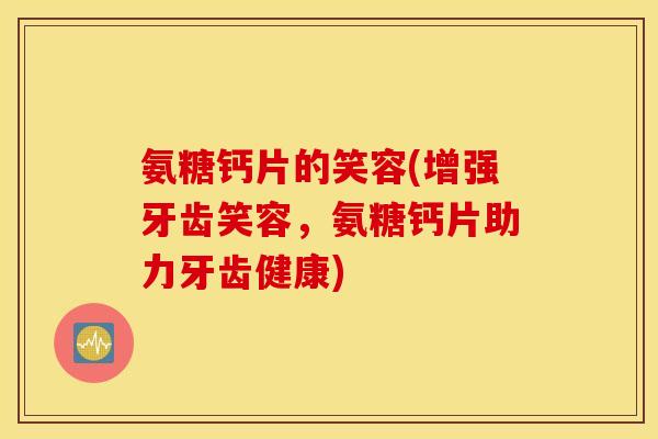 氨糖钙片的笑容(增强牙齿笑容，氨糖钙片助力牙齿健康)
