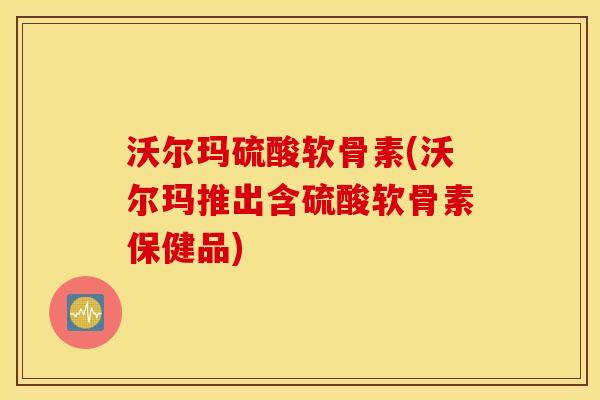 沃尔玛硫酸软骨素(沃尔玛推出含硫酸软骨素保健品)