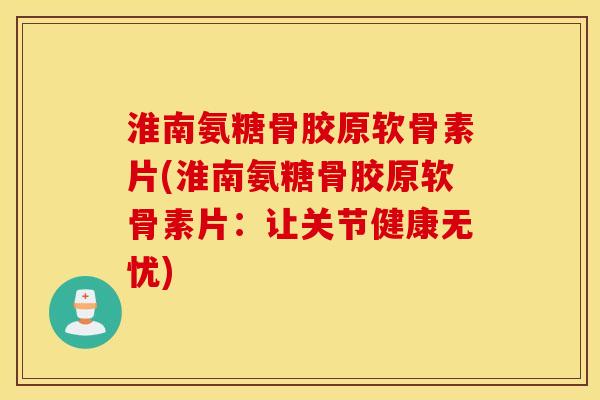 淮南氨糖骨胶原软骨素片(淮南氨糖骨胶原软骨素片:让关节健康无忧) 淮南氨糖骨胶原软骨素片(淮南氨糖骨胶原软骨素片:让关节健康无忧)