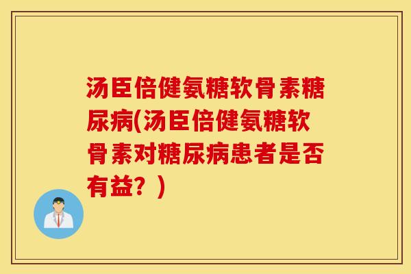 汤臣倍健氨糖软骨素糖尿病(汤臣倍健氨糖软骨素对糖尿病患者是否有益？)