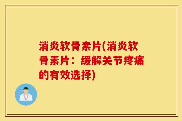消炎软骨素片(消炎软骨素片：缓解关节疼痛的有效选择)
