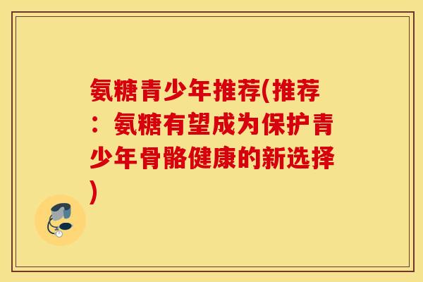 氨糖青少年推荐(推荐：氨糖有望成为保护青少年骨骼健康的新选择)