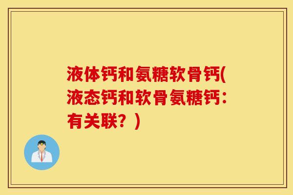 液体钙和氨糖软骨钙(液态钙和软骨氨糖钙：有关联？)