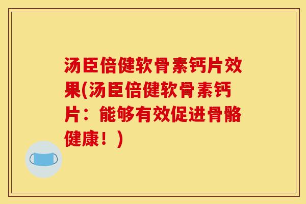 汤臣倍健软骨素钙片效果(汤臣倍健软骨素钙片：能够有效促进骨骼健康！)