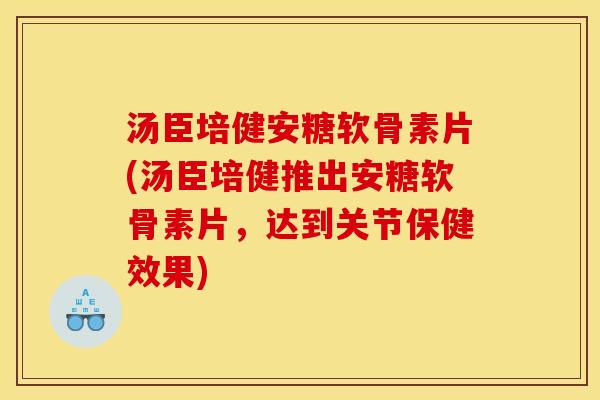 汤臣培健安糖软骨素片(汤臣培健推出安糖软骨素片，达到关节保健效果)