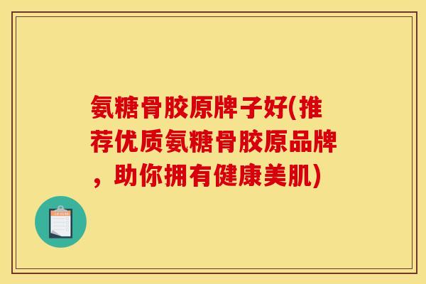 氨糖骨胶原牌子好(推荐优质氨糖骨胶原品牌,助你拥有健康美肌) 氨糖骨胶原牌子好(推荐优质氨糖骨胶原品牌,助你拥有健康美肌)