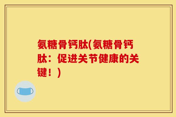 氨糖骨钙肽(氨糖骨钙肽：促进关节健康的关键！)