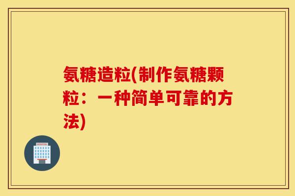 氨糖造粒(制作氨糖颗粒：一种简单可靠的方法)