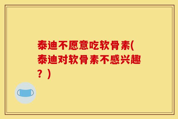 泰迪不愿意吃软骨素(泰迪对软骨素不感兴趣？)