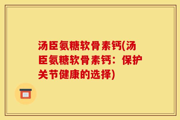 汤臣氨糖软骨素钙(汤臣氨糖软骨素钙：保护关节健康的选择)