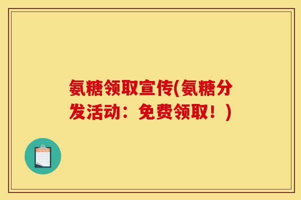 氨糖领取宣传(氨糖分发活动:免费领取!) 氨糖领取宣传(氨糖分发活动:免费领取!)